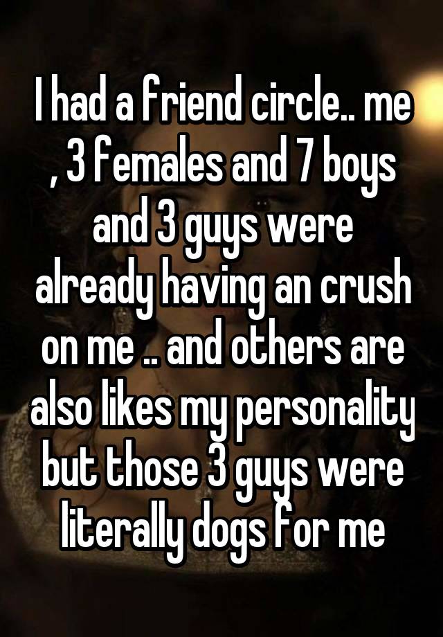 I had a friend circle.. me , 3 females and 7 boys and 3 guys were already having an crush on me .. and others are also likes my personality but those 3 guys were literally dogs for me