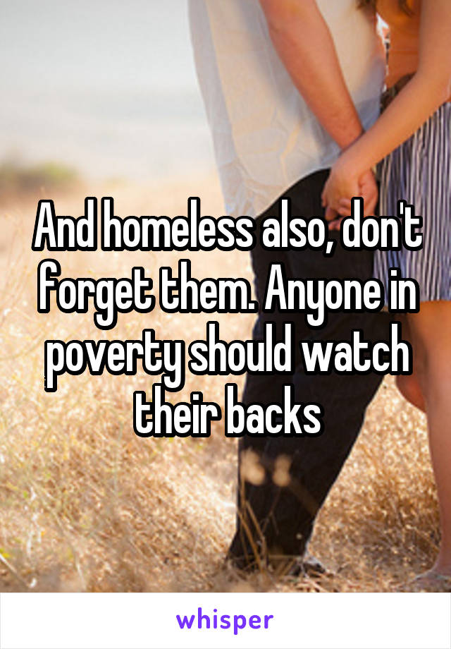 And homeless also, don't forget them. Anyone in poverty should watch their backs