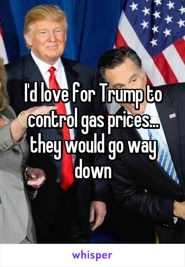 I'd love for Trump to control gas prices... they would go way down