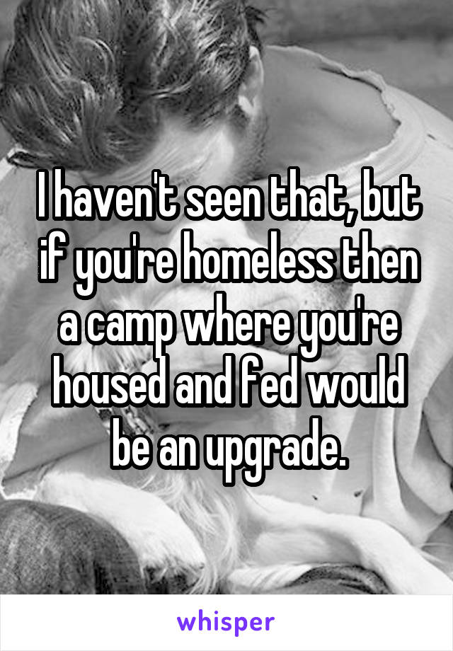 I haven't seen that, but if you're homeless then a camp where you're housed and fed would be an upgrade.