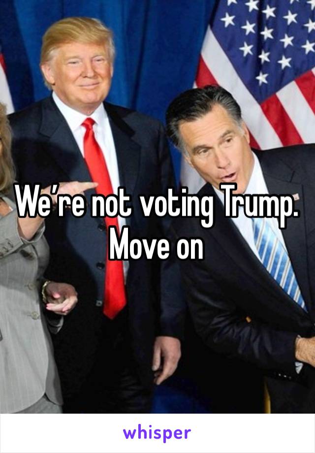 We’re not voting Trump. Move on