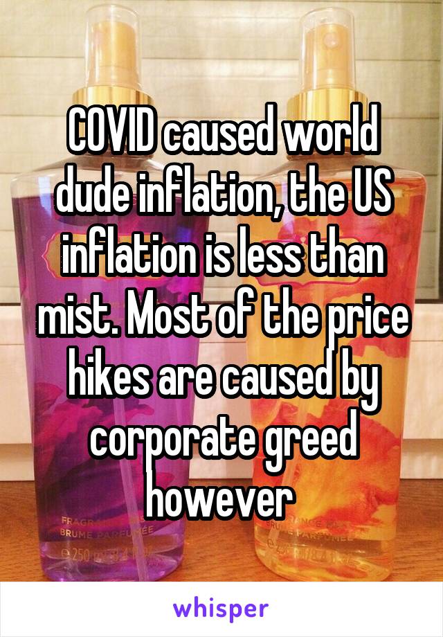 COVID caused world dude inflation, the US inflation is less than mist. Most of the price hikes are caused by corporate greed however 