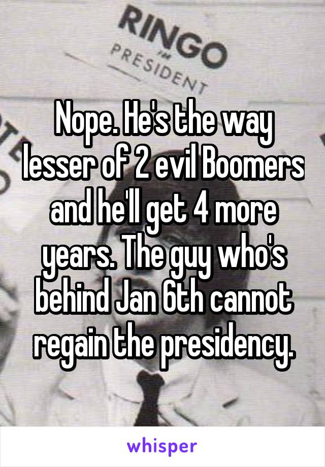 Nope. He's the way lesser of 2 evil Boomers and he'll get 4 more years. The guy who's behind Jan 6th cannot regain the presidency.