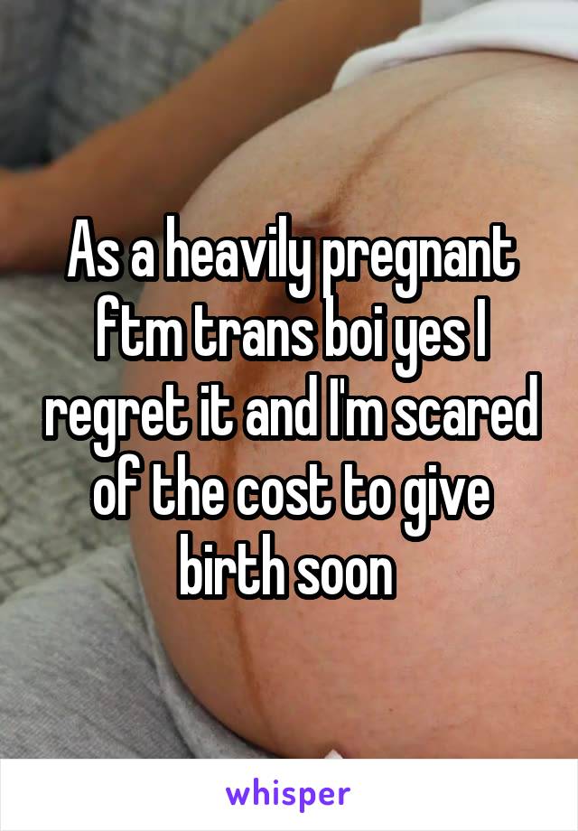 As a heavily pregnant ftm trans boi yes I regret it and I'm scared of the cost to give birth soon 