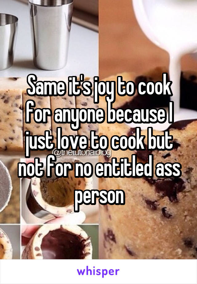 Same it's joy to cook for anyone because I just love to cook but not for no entitled ass person