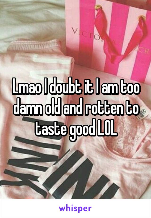 Lmao I doubt it I am too damn old and rotten to taste good LOL