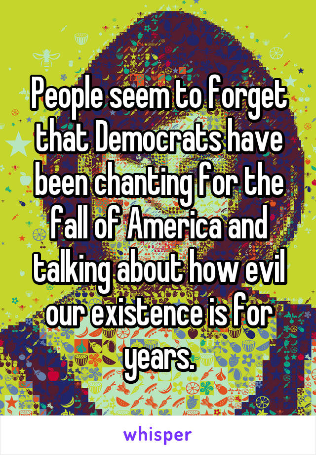 People seem to forget that Democrats have been chanting for the fall of America and talking about how evil our existence is for years.