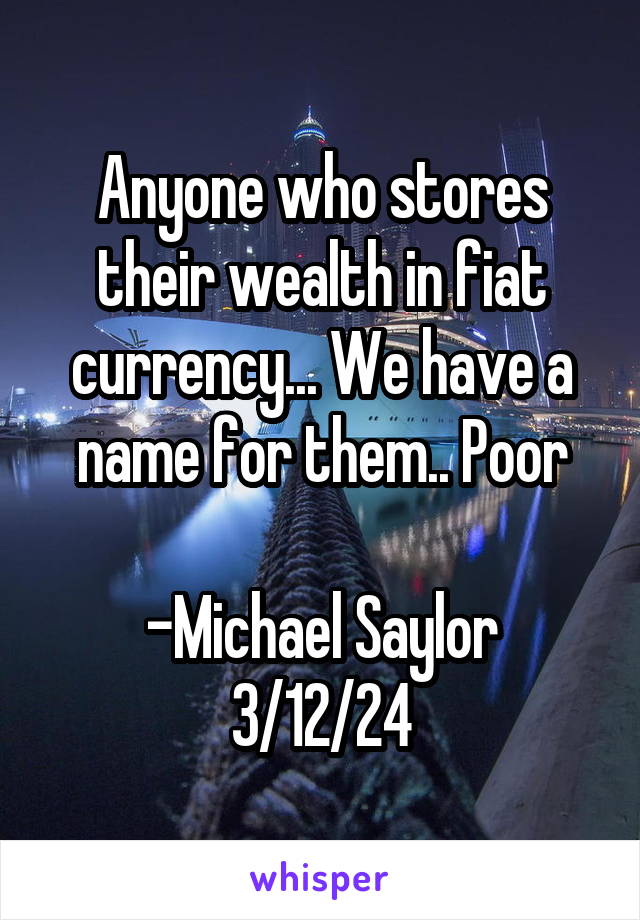 Anyone who stores their wealth in fiat currency... We have a name for them.. Poor

-Michael Saylor
3/12/24