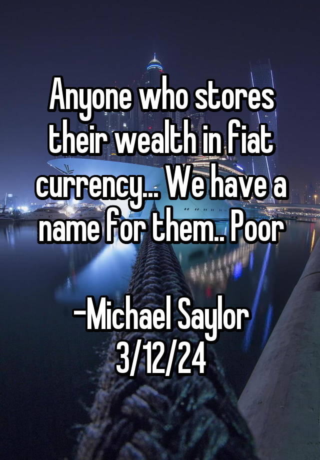 Anyone who stores their wealth in fiat currency... We have a name for them.. Poor

-Michael Saylor
3/12/24