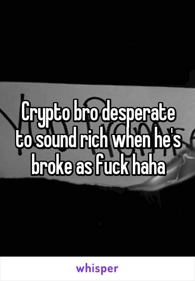 Crypto bro desperate to sound rich when he's broke as fuck haha