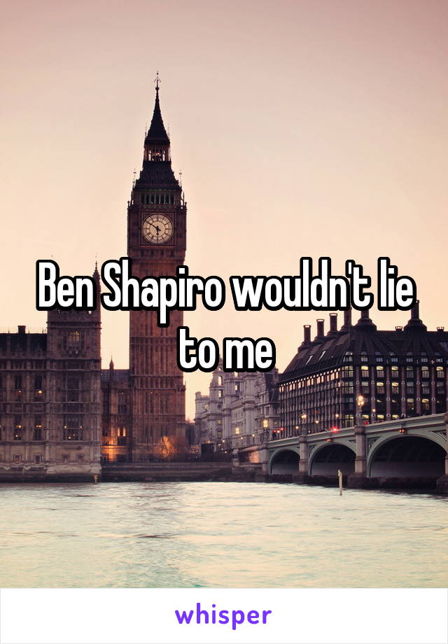 Ben Shapiro wouldn't lie to me