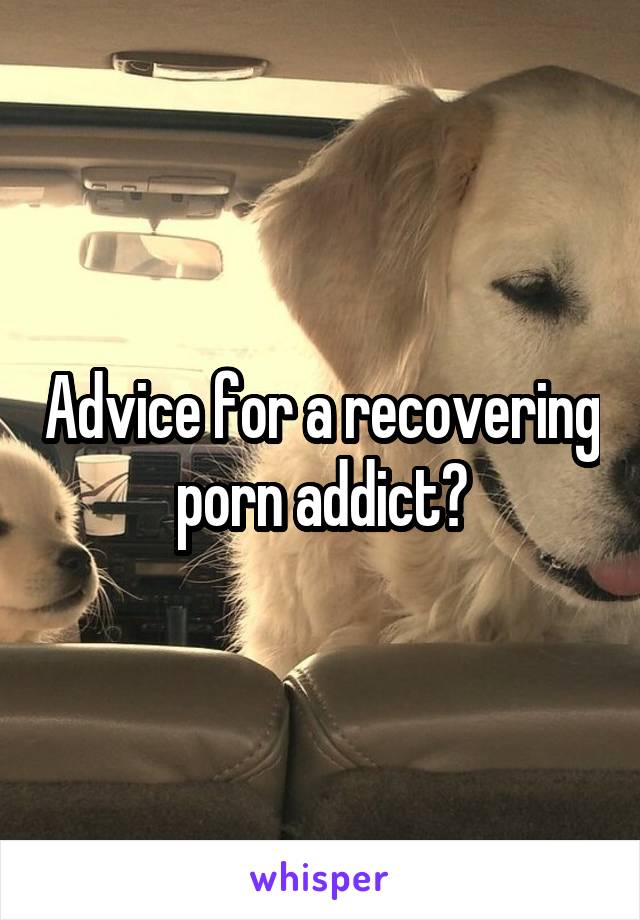 Advice for a recovering porn addict?