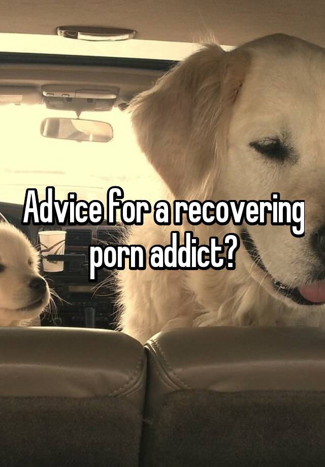 Advice for a recovering porn addict?