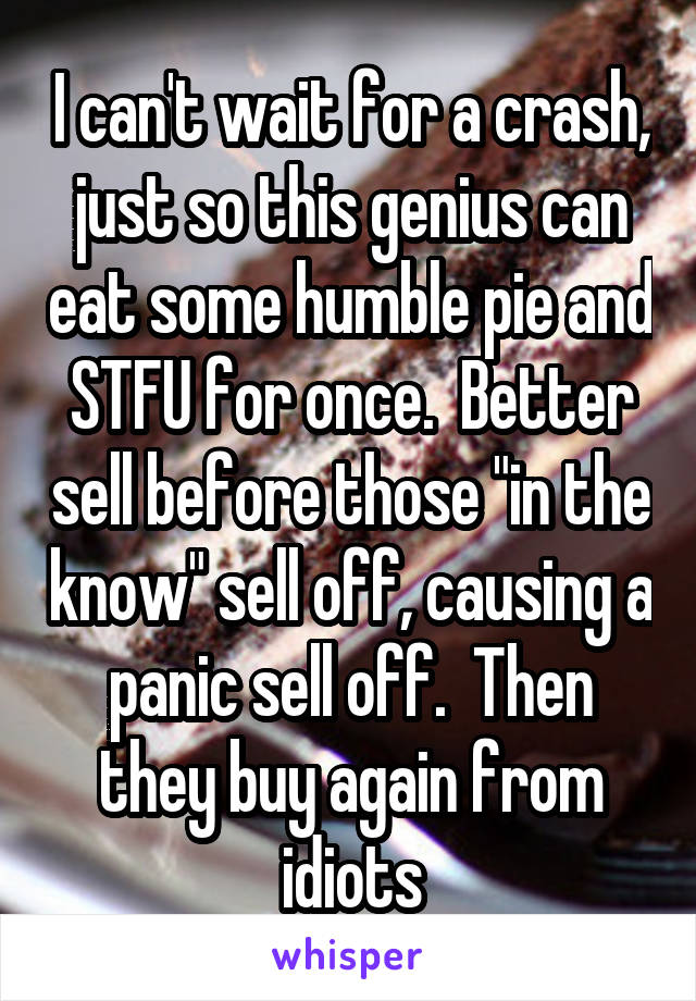 I can't wait for a crash, just so this genius can eat some humble pie and STFU for once.  Better sell before those "in the know" sell off, causing a panic sell off.  Then they buy again from idiots