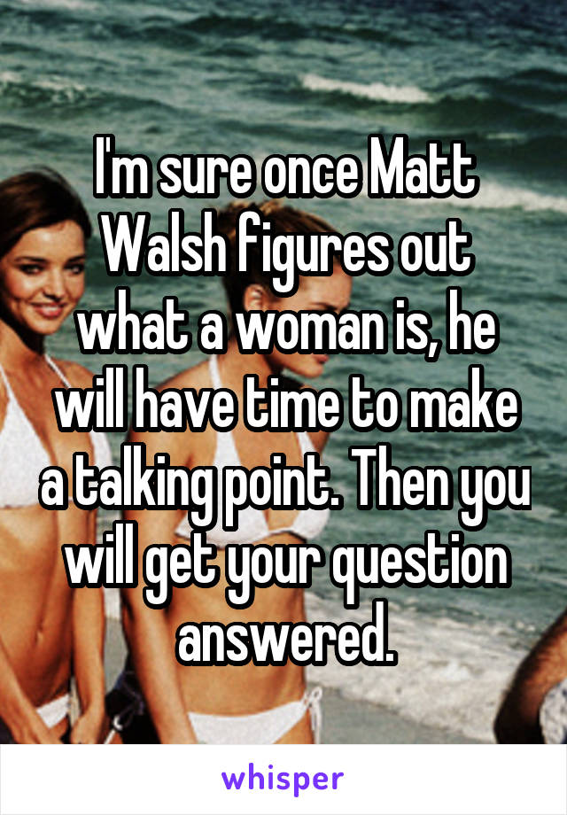 I'm sure once Matt Walsh figures out what a woman is, he will have time to make a talking point. Then you will get your question answered.