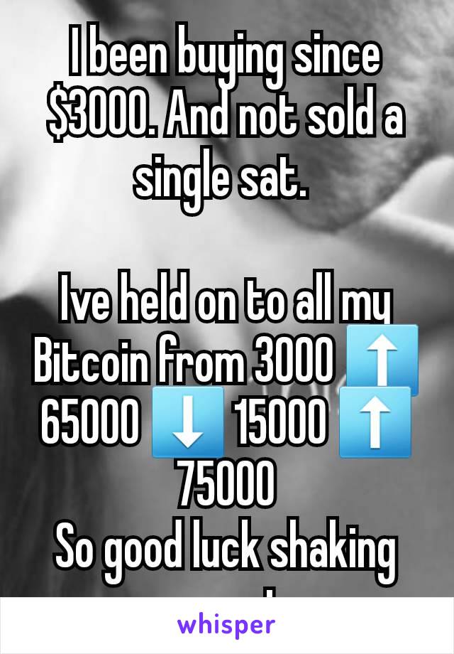 I been buying since $3000. And not sold a single sat. 

Ive held on to all my Bitcoin from 3000 ⬆️ 65000 ⬇️ 15000 ⬆️ 75000
So good luck shaking me out