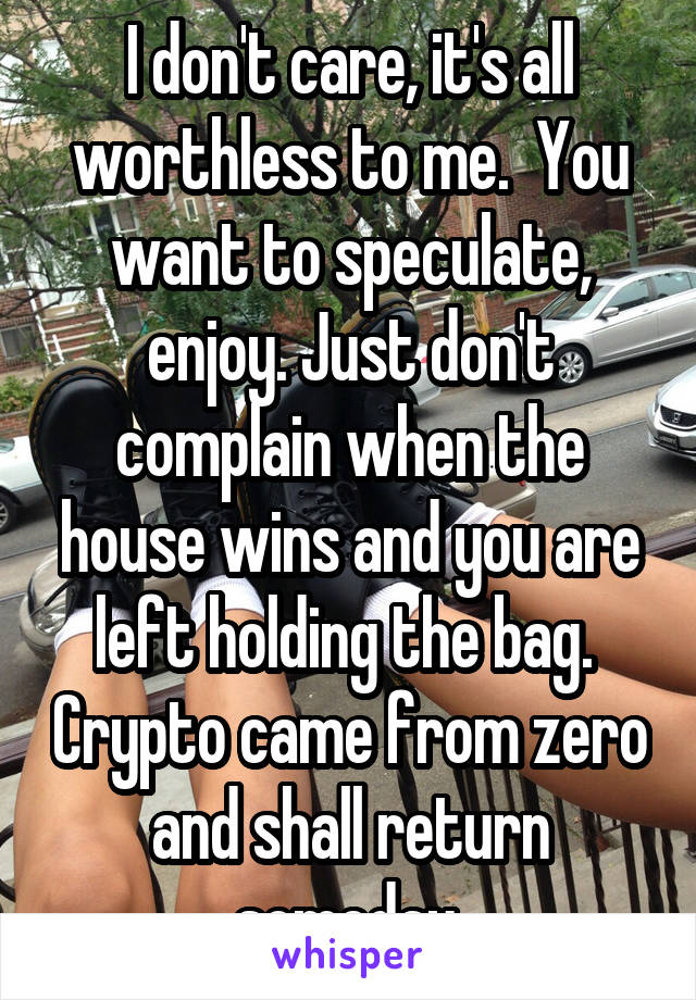 I don't care, it's all worthless to me.  You want to speculate, enjoy. Just don't complain when the house wins and you are left holding the bag.  Crypto came from zero and shall return someday.