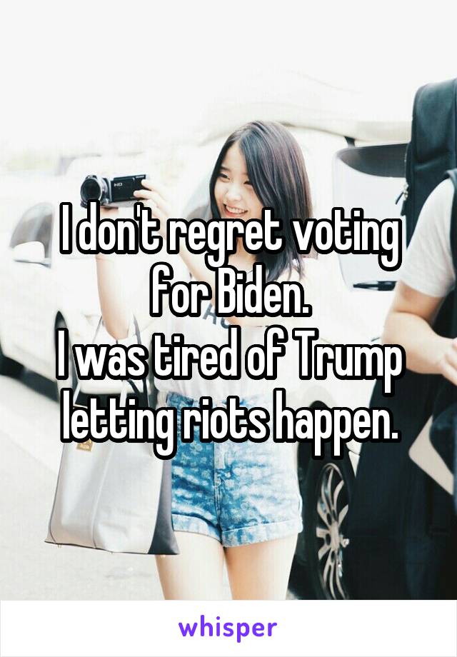 I don't regret voting for Biden.
I was tired of Trump letting riots happen.