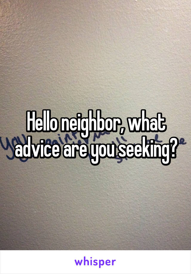 Hello neighbor, what advice are you seeking?