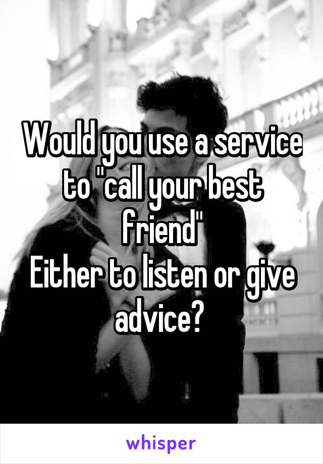 Would you use a service to "call your best friend"
Either to listen or give advice? 