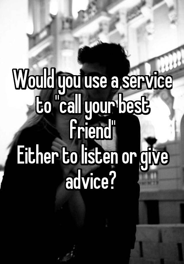 Would you use a service to "call your best friend"
Either to listen or give advice? 