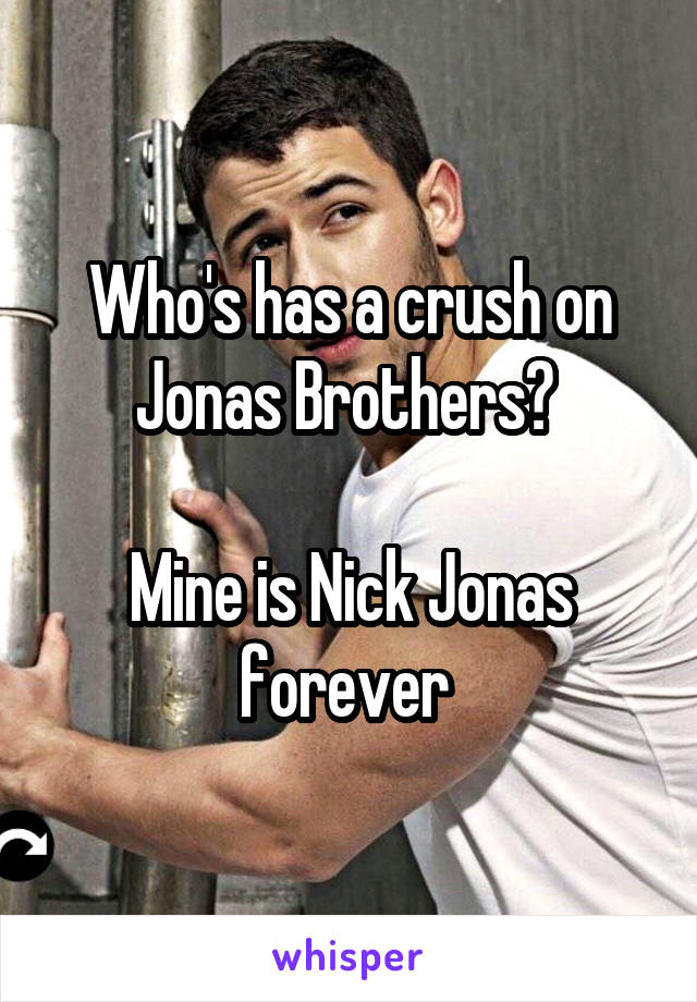 Who's has a crush on Jonas Brothers? 

Mine is Nick Jonas forever 