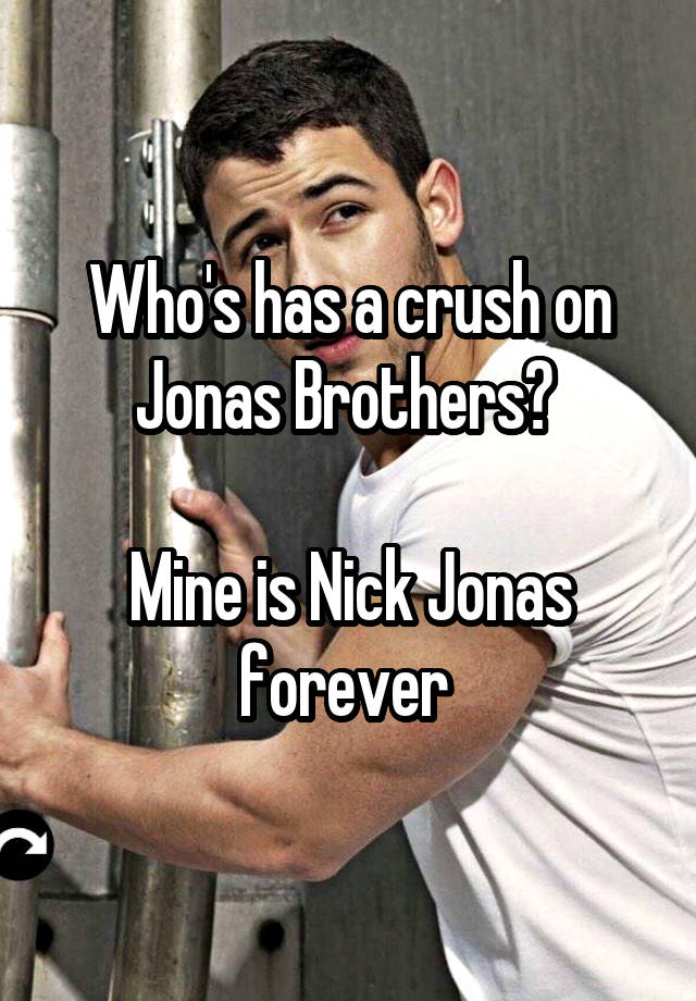 Who's has a crush on Jonas Brothers? 

Mine is Nick Jonas forever 