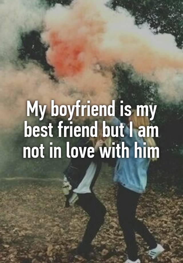 My boyfriend is my best friend but I am not in love with him