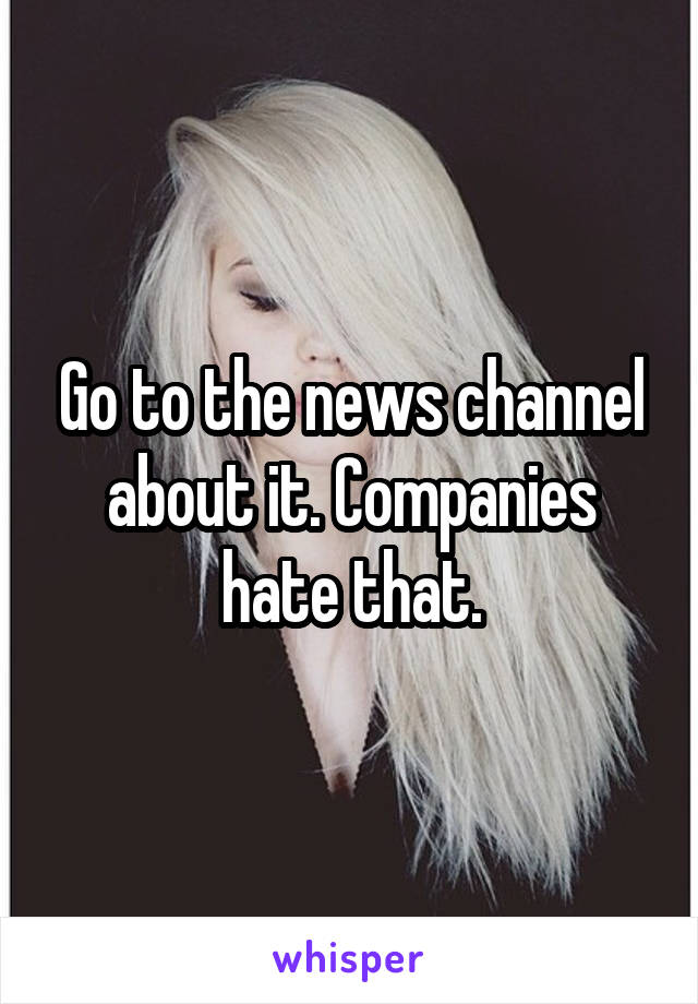 Go to the news channel about it. Companies hate that.