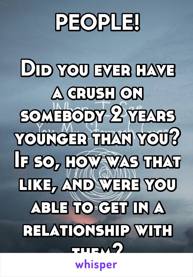 PEOPLE!

Did you ever have a crush on somebody 2 years younger than you? If so, how was that like, and were you able to get in a relationship with them?