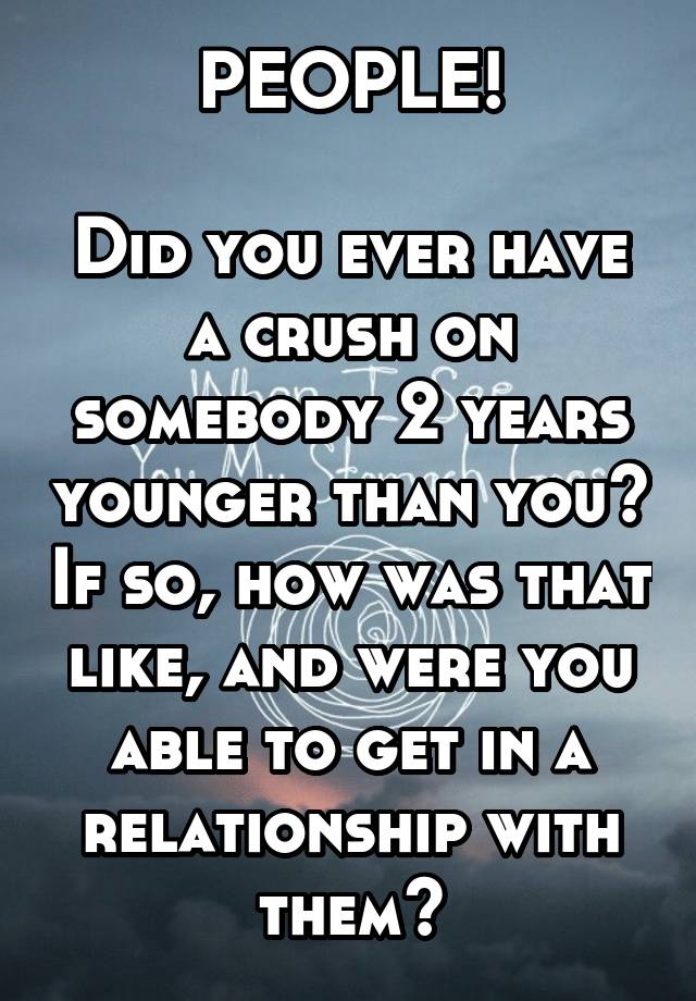 PEOPLE!

Did you ever have a crush on somebody 2 years younger than you? If so, how was that like, and were you able to get in a relationship with them?