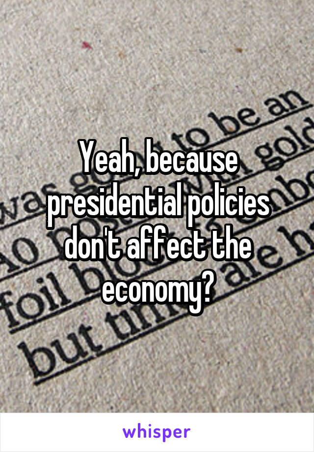 Yeah, because presidential policies don't affect the economy?