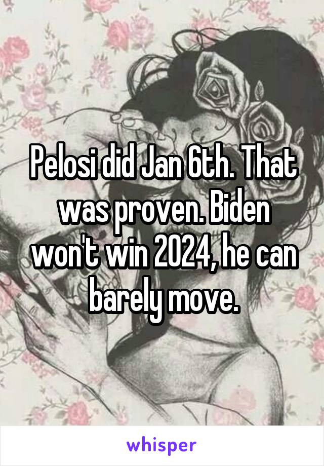 Pelosi did Jan 6th. That was proven. Biden won't win 2024, he can barely move.