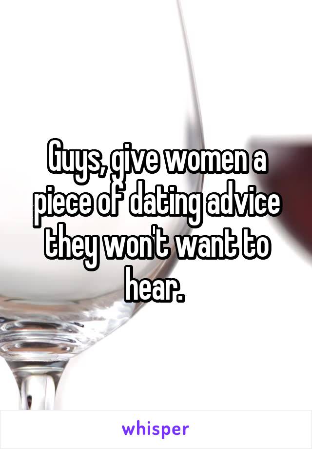 Guys, give women a piece of dating advice they won't want to hear. 