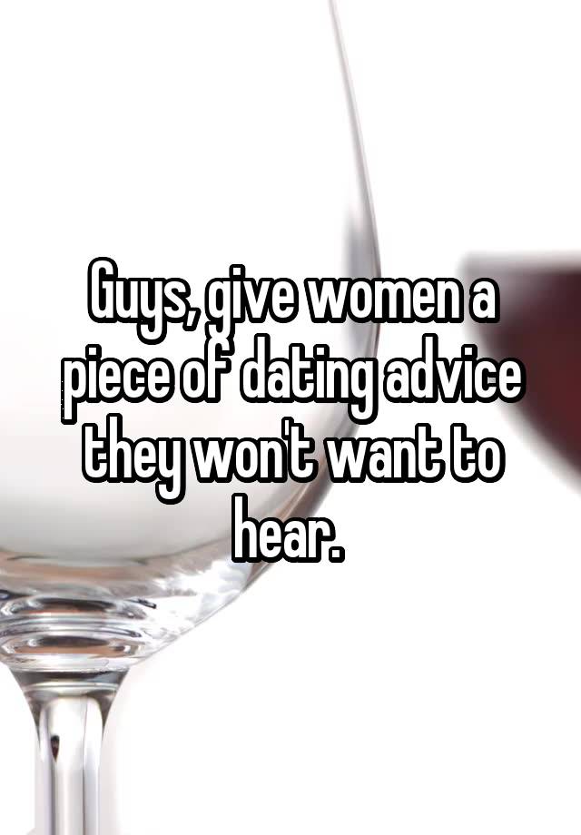 Guys, give women a piece of dating advice they won't want to hear. 