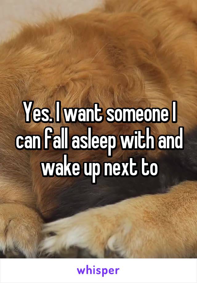 Yes. I want someone I can fall asleep with and wake up next to