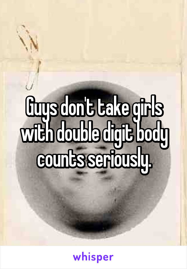 Guys don't take girls with double digit body counts seriously.