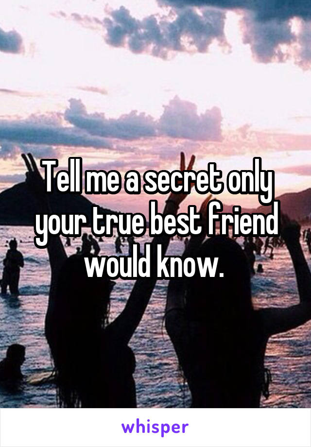 Tell me a secret only your true best friend would know. 