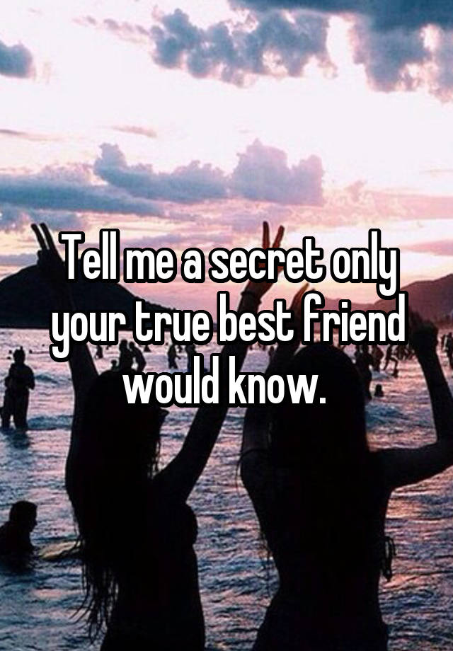 Tell me a secret only your true best friend would know. 