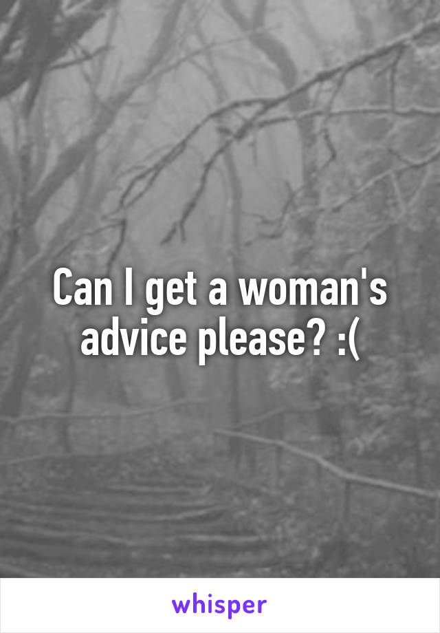 Can I get a woman's advice please? :(