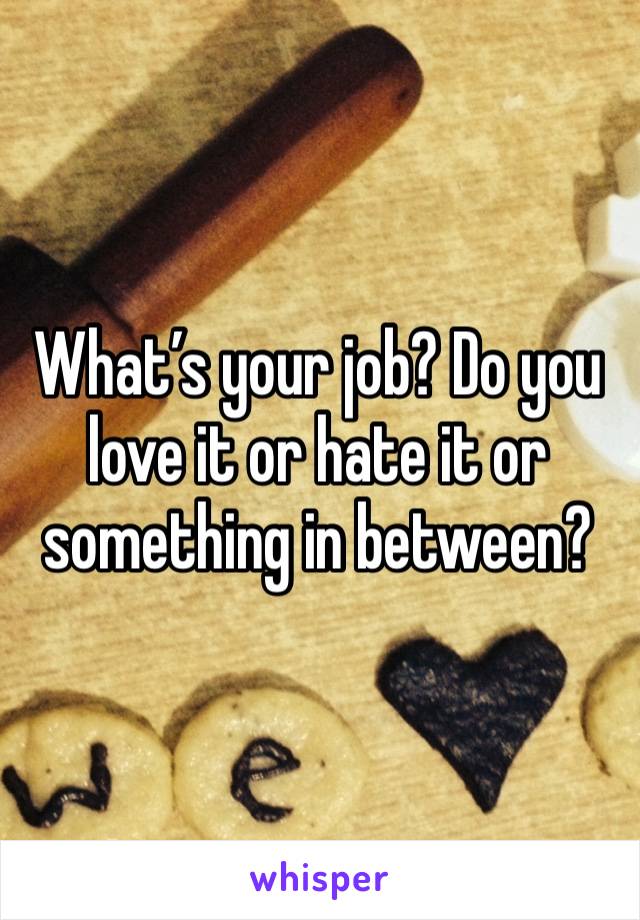 What’s your job? Do you love it or hate it or something in between?