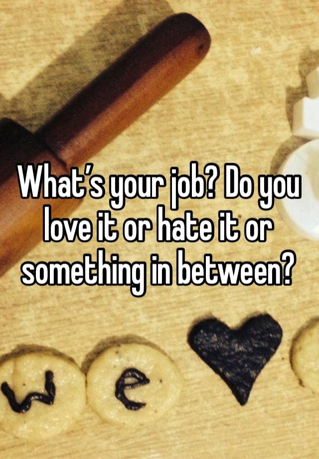 What’s your job? Do you love it or hate it or something in between?