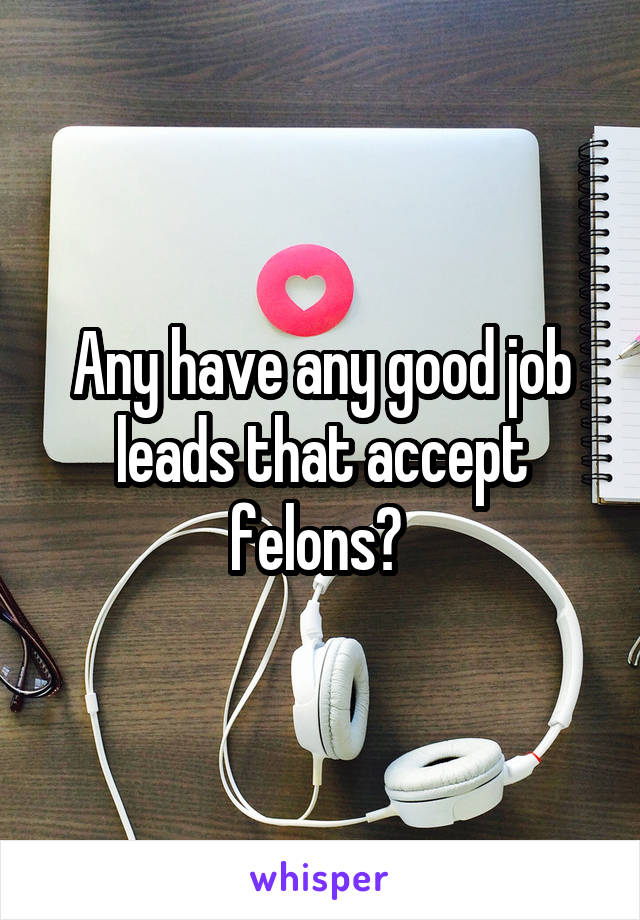 Any have any good job leads that accept felons? 