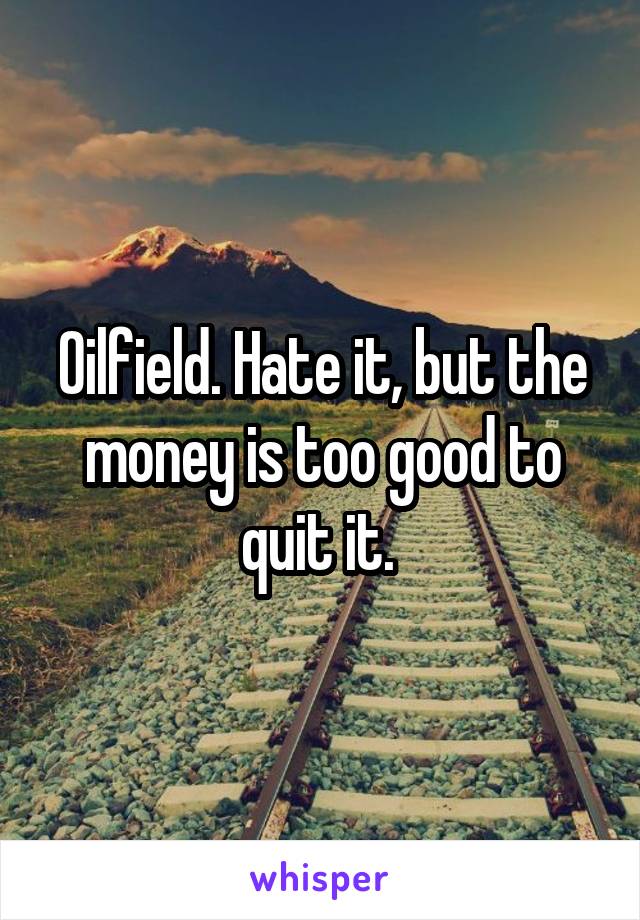 Oilfield. Hate it, but the money is too good to quit it. 