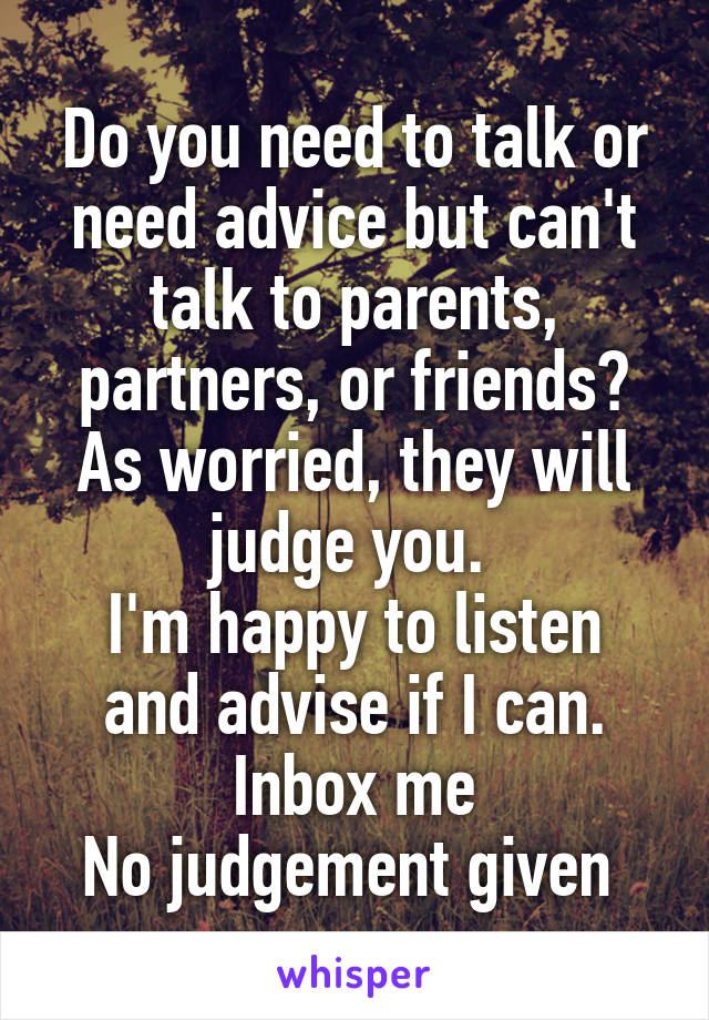 Do you need to talk or need advice but can't talk to parents, partners, or friends? As worried, they will judge you. 
I'm happy to listen and advise if I can.
Inbox me
No judgement given 