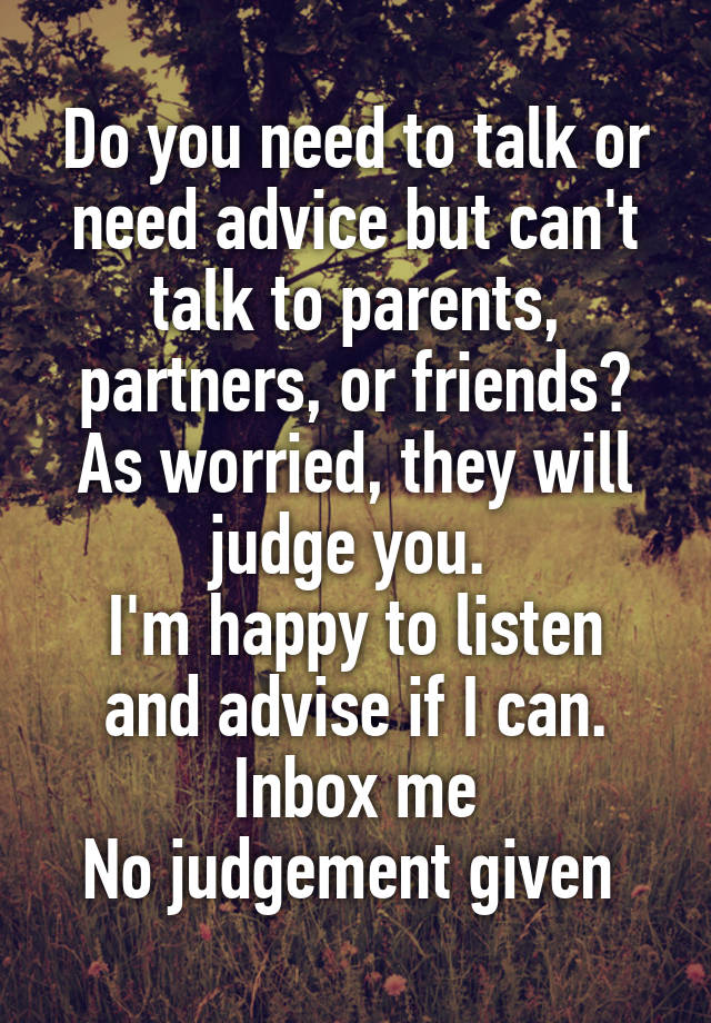 Do you need to talk or need advice but can't talk to parents, partners, or friends? As worried, they will judge you. 
I'm happy to listen and advise if I can.
Inbox me
No judgement given 