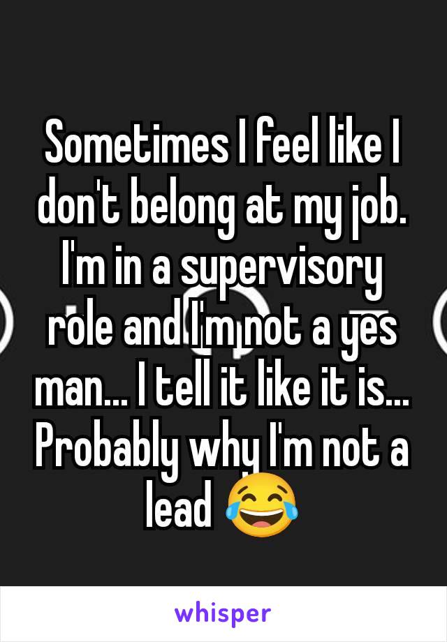 Sometimes I feel like I don't belong at my job. I'm in a supervisory role and I'm not a yes man... I tell it like it is... Probably why I'm not a lead 😂