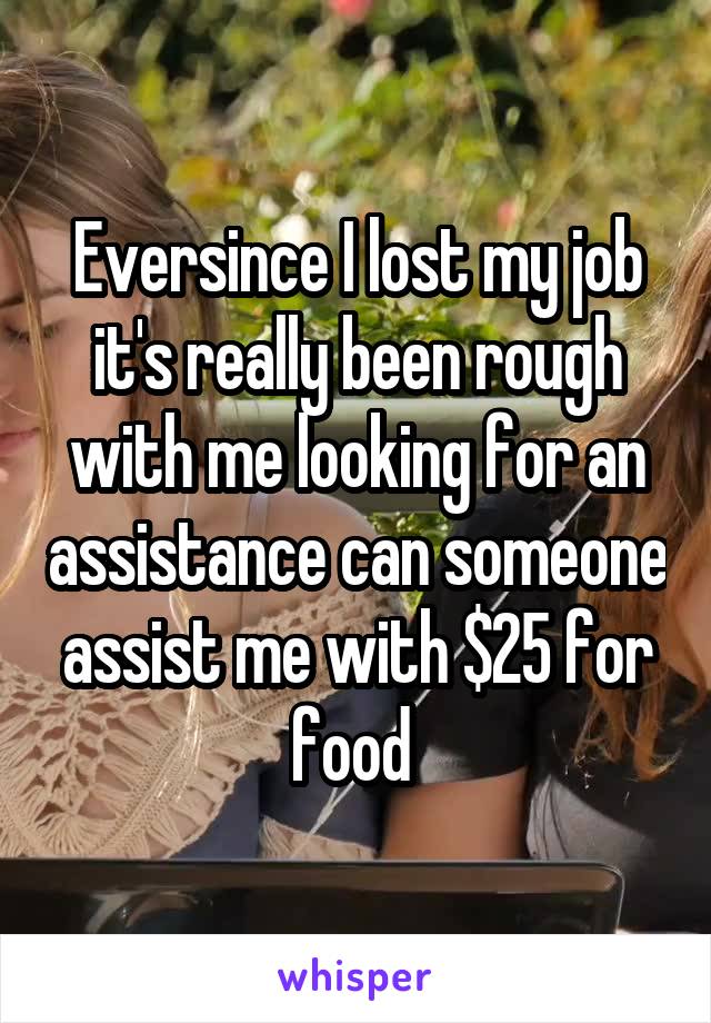 Eversince I lost my job it's really been rough with me looking for an assistance can someone assist me with $25 for food 