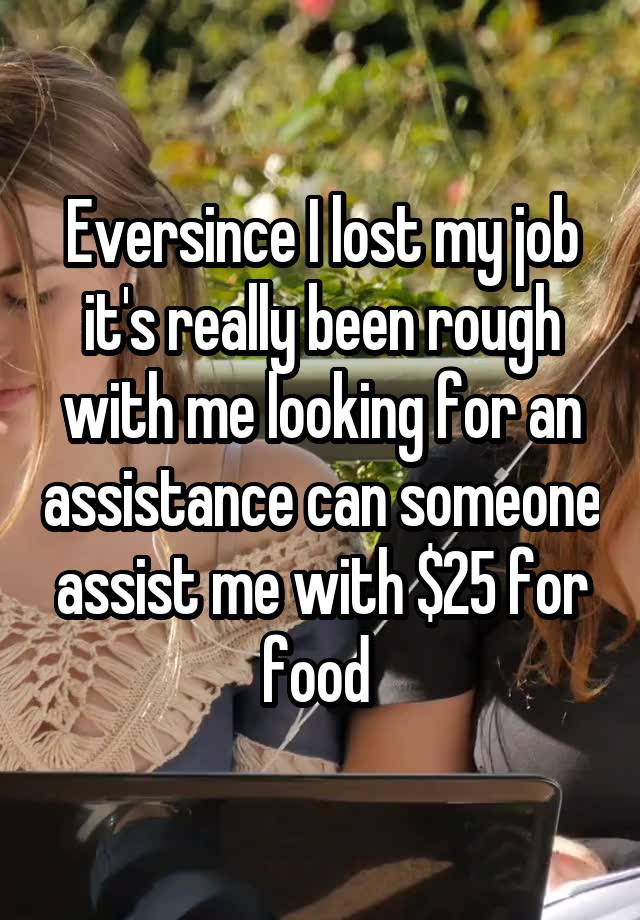 Eversince I lost my job it's really been rough with me looking for an assistance can someone assist me with $25 for food 