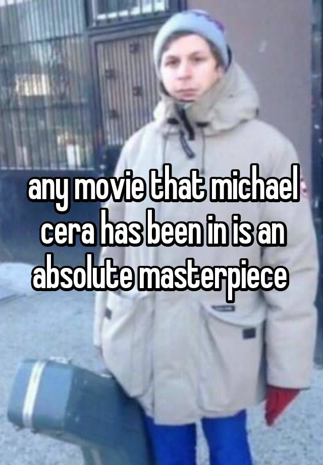 any movie that michael cera has been in is an absolute masterpiece 